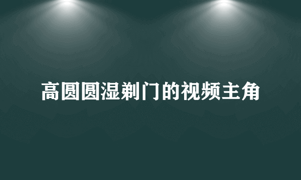 高圆圆湿剃门的视频主角