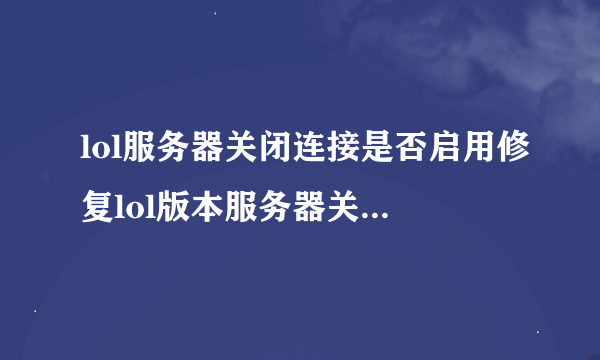 lol服务器关闭连接是否启用修复lol版本服务器关闭连接怎么回事
