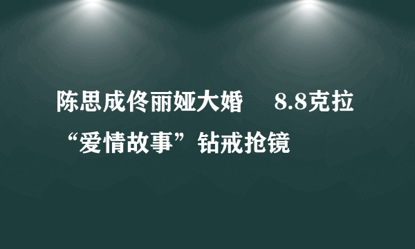 陈思成佟丽娅大婚  8.8克拉“爱情故事”钻戒抢镜