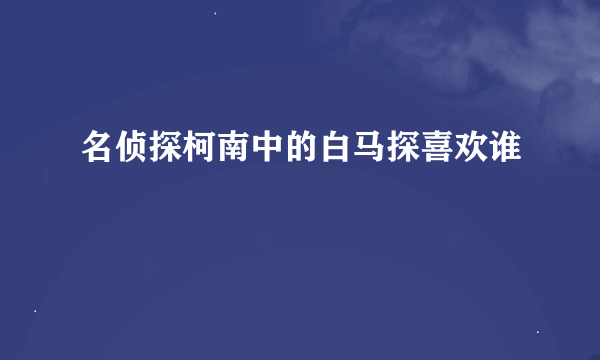 名侦探柯南中的白马探喜欢谁