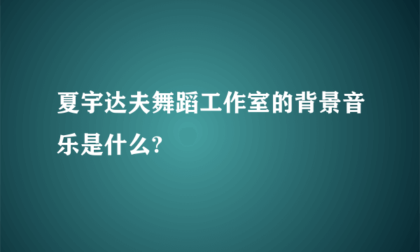 夏宇达夫舞蹈工作室的背景音乐是什么?