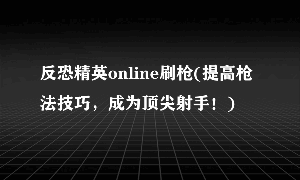 反恐精英online刷枪(提高枪法技巧，成为顶尖射手！)