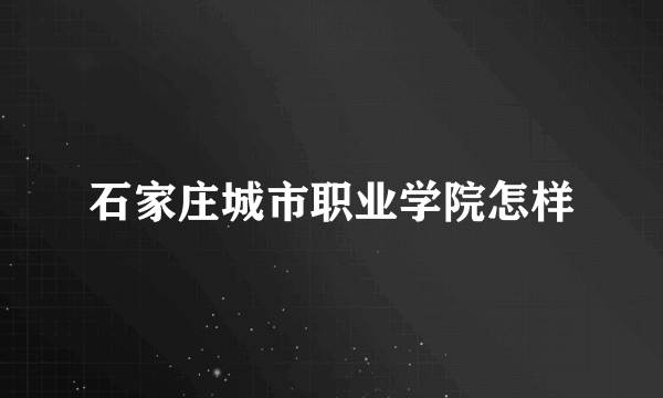 石家庄城市职业学院怎样