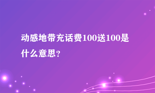 动感地带充话费100送100是什么意思？