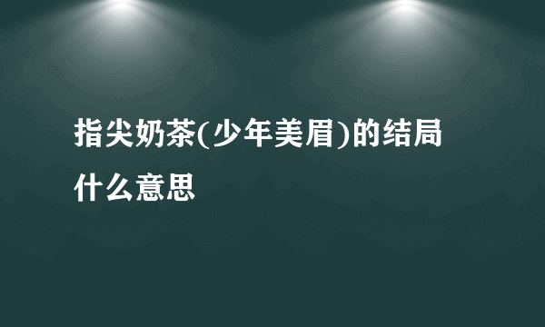 指尖奶茶(少年美眉)的结局 什么意思