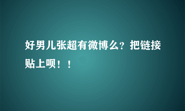 好男儿张超有微博么？把链接贴上呗！！