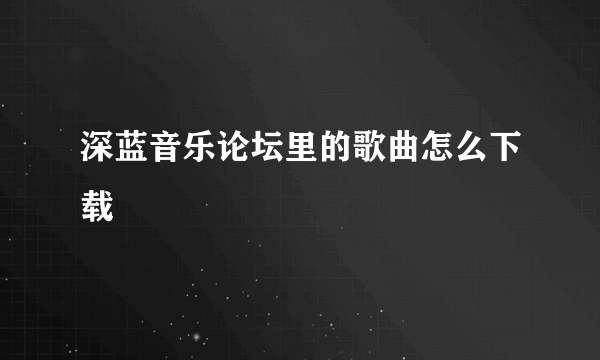 深蓝音乐论坛里的歌曲怎么下载