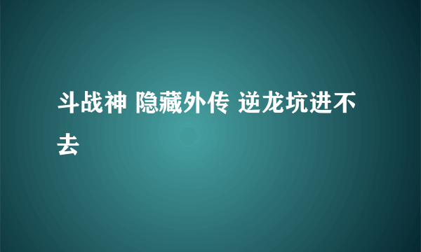 斗战神 隐藏外传 逆龙坑进不去