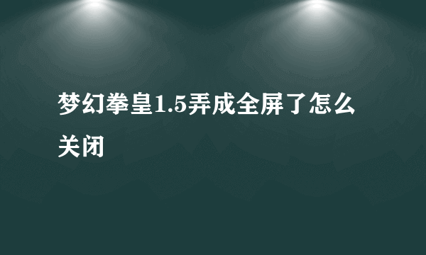 梦幻拳皇1.5弄成全屏了怎么关闭