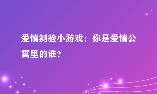 爱情测验小游戏：你是爱情公寓里的谁？