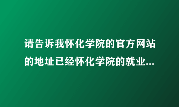 请告诉我怀化学院的官方网站的地址已经怀化学院的就业网地址，谢谢！