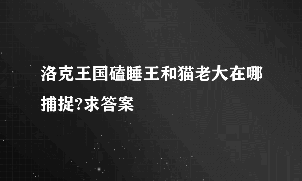 洛克王国磕睡王和猫老大在哪捕捉?求答案