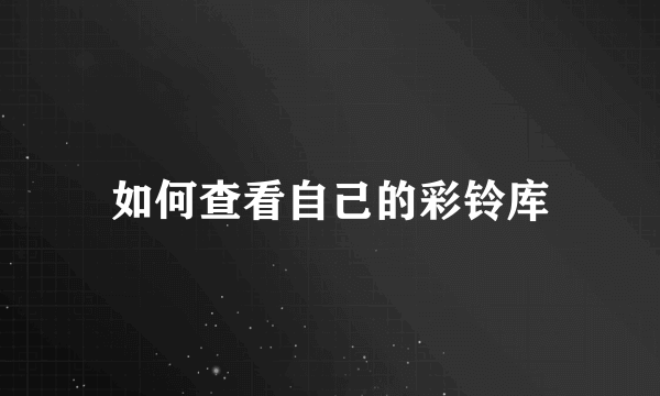 如何查看自己的彩铃库