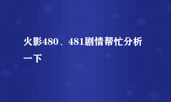 火影480、481剧情帮忙分析一下