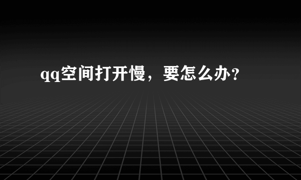 qq空间打开慢，要怎么办？