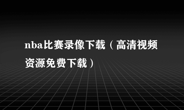 nba比赛录像下载（高清视频资源免费下载）