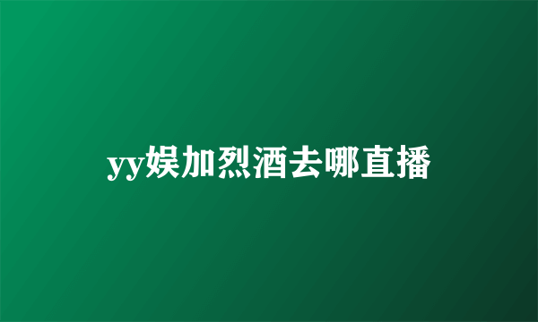yy娱加烈酒去哪直播