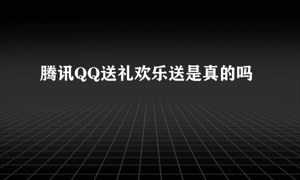 腾讯QQ送礼欢乐送是真的吗