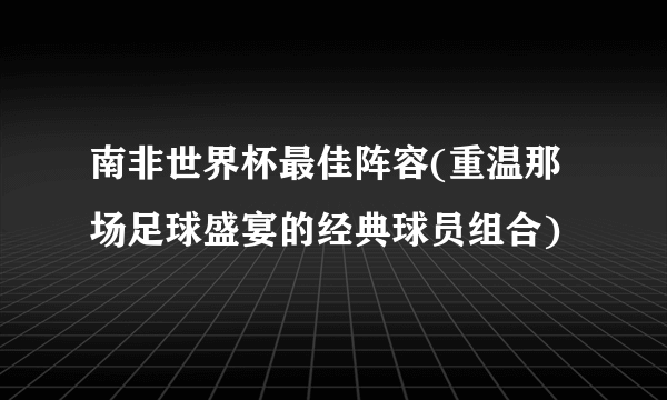南非世界杯最佳阵容(重温那场足球盛宴的经典球员组合)