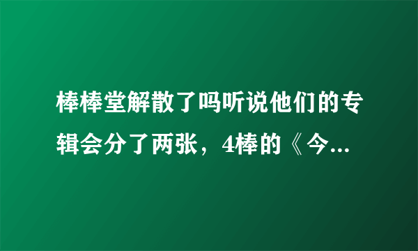 棒棒堂解散了吗听说他们的专辑会分了两张，4棒的《今天是传奇》没有王子小杰