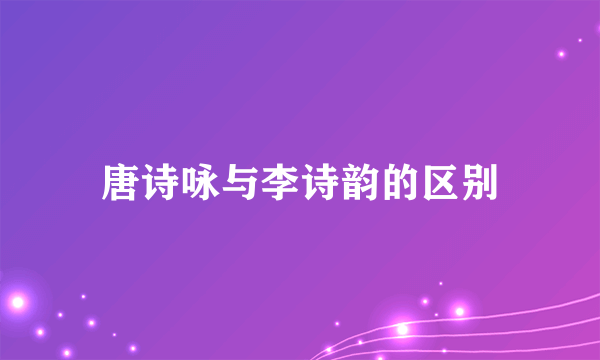 唐诗咏与李诗韵的区别