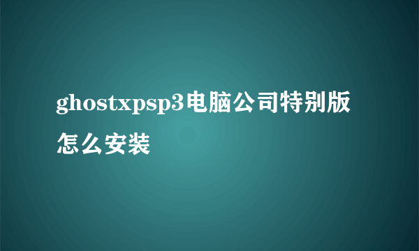 ghostxpsp3电脑公司特别版怎么安装
