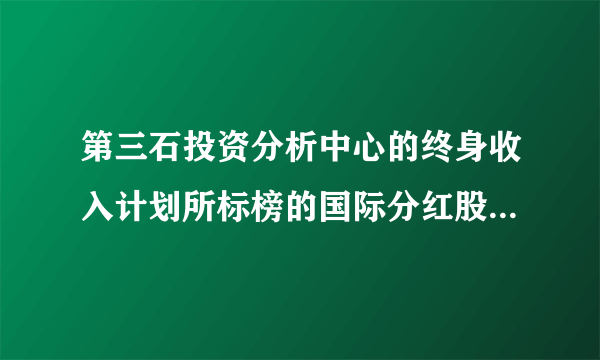 第三石投资分析中心的终身收入计划所标榜的国际分红股票是真是假？