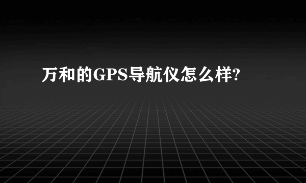 万和的GPS导航仪怎么样?