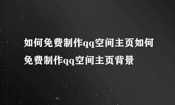 如何免费制作qq空间主页如何免费制作qq空间主页背景