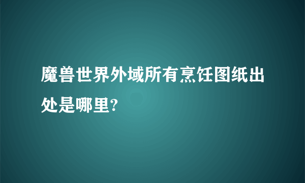 魔兽世界外域所有烹饪图纸出处是哪里?