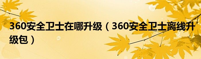 360安全卫士在哪升级360安全卫士离线升级包