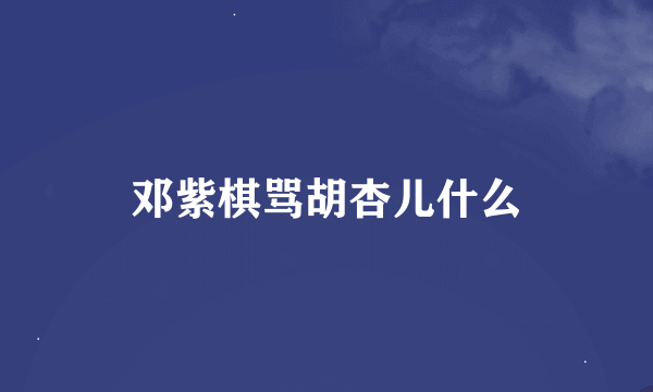 邓紫棋骂胡杏儿什么