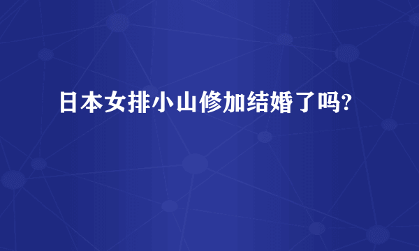 日本女排小山修加结婚了吗?