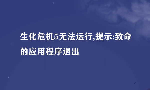 生化危机5无法运行,提示:致命的应用程序退出