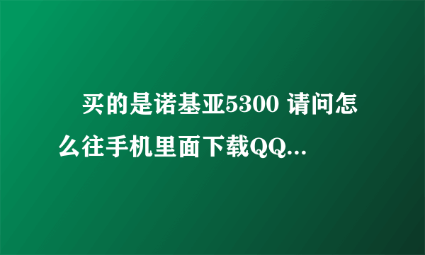 涐买的是诺基亚5300 请问怎么往手机里面下载QQ , 要详细步骤