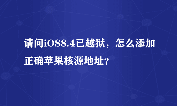 请问iOS8.4已越狱，怎么添加正确苹果核源地址？