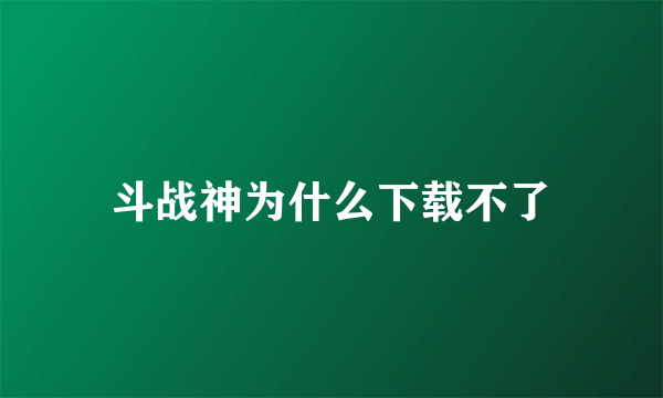 斗战神为什么下载不了