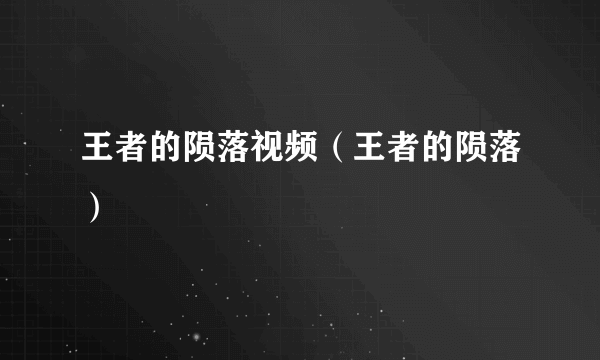 王者的陨落视频（王者的陨落）