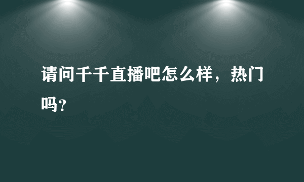 请问千千直播吧怎么样，热门吗？