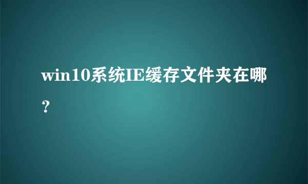 win10系统IE缓存文件夹在哪？