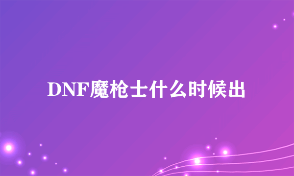 DNF魔枪士什么时候出