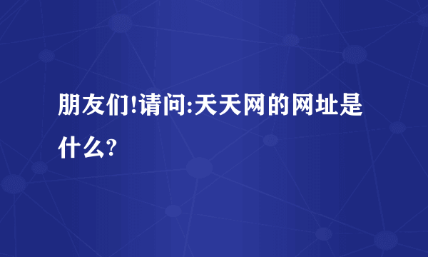 朋友们!请问:天天网的网址是什么?
