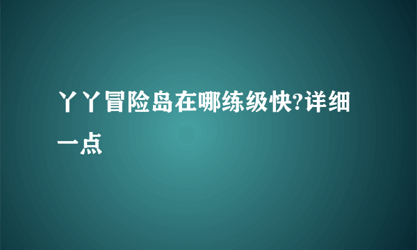 丫丫冒险岛在哪练级快?详细一点