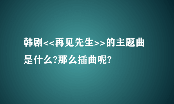 韩剧<<再见先生>>的主题曲是什么?那么插曲呢?