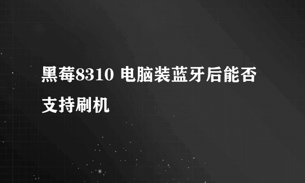 黑莓8310 电脑装蓝牙后能否支持刷机