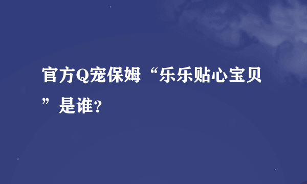 官方Q宠保姆“乐乐贴心宝贝”是谁？