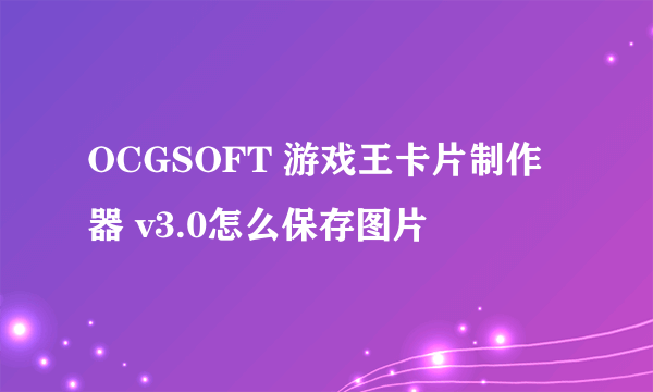 OCGSOFT 游戏王卡片制作器 v3.0怎么保存图片