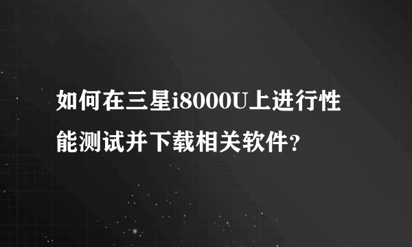如何在三星i8000U上进行性能测试并下载相关软件？