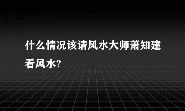 什么情况该请风水大师萧知建看风水?