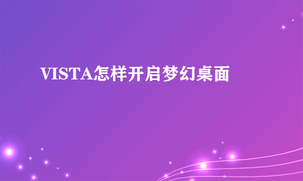 VISTA怎样开启梦幻桌面